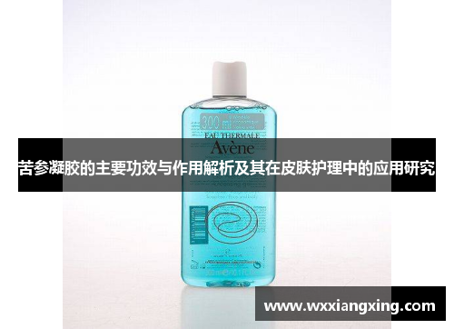 苦参凝胶的主要功效与作用解析及其在皮肤护理中的应用研究